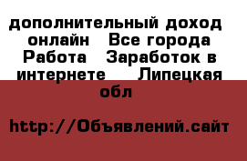 дополнительный доход  онлайн - Все города Работа » Заработок в интернете   . Липецкая обл.